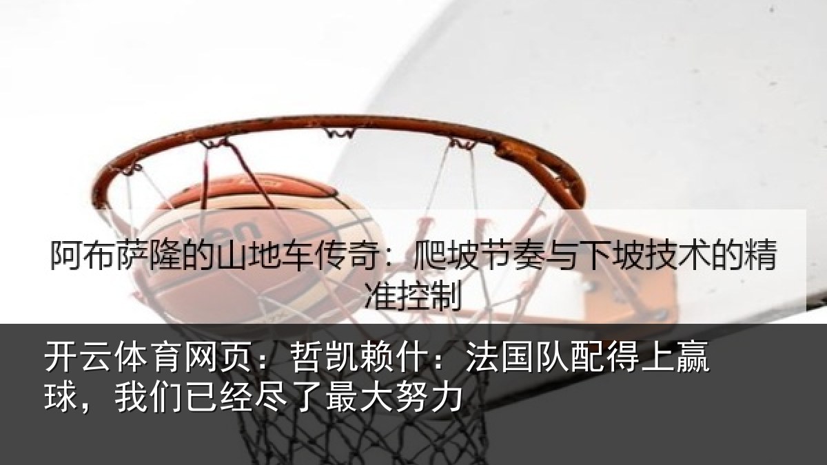 开云体育网页:哲凯赖什:法国队配得上赢球,我们已经尽了最大努力