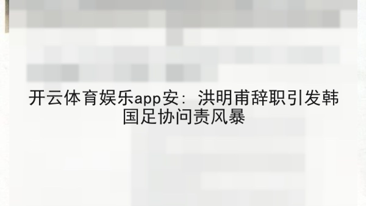 开云体育娱乐app安: 洪明甫辞职引发韩国足协问责风暴