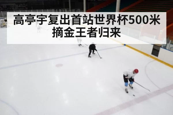 高亭宇复出首站世界杯500米摘金王者归来