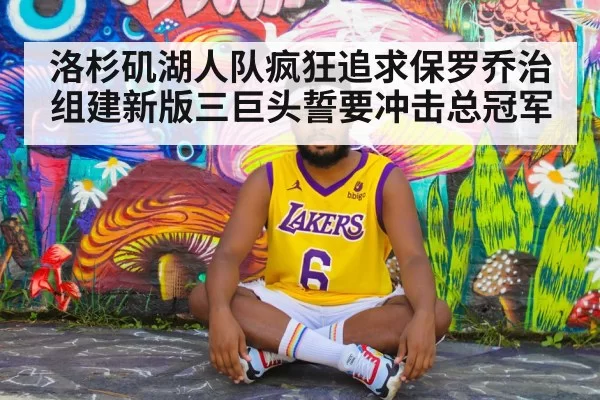洛杉矶湖人队疯狂追求保罗乔治组建新版三巨头誓要冲击总冠军