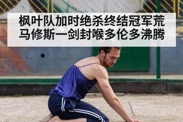 枫叶队加时绝杀终结冠军荒 马修斯一剑封喉多伦多沸腾