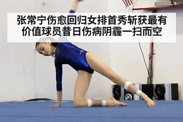 张常宁伤愈回归女排首秀斩获最有价值球员昔日伤病阴霾一扫而空