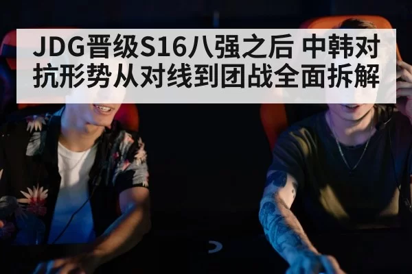 JDG晋级S16八强之后 中韩对抗形势从对线到团战全面拆解